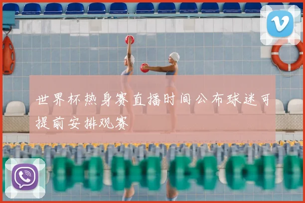 世界杯热身赛直播时间公布球迷可提前安排观赛