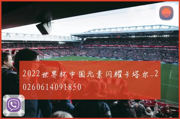 2022世界杯中国元素闪耀卡塔尔_20260614091850