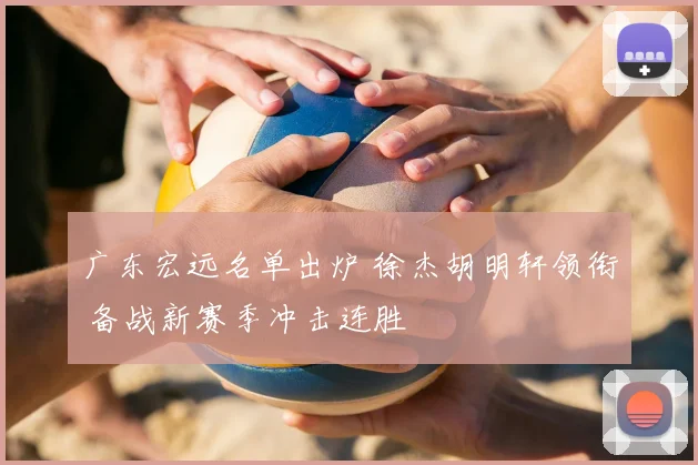 广东宏远名单出炉 徐杰胡明轩领衔 备战新赛季冲击连胜