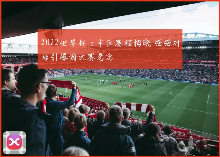 2022世界杯上半区赛程揭晓 强强对话引爆淘汰赛悬念