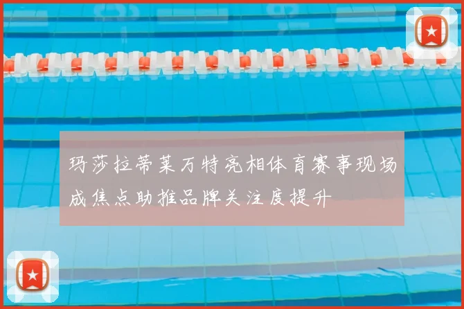 玛莎拉蒂莱万特亮相体育赛事现场成焦点助推品牌关注度提升