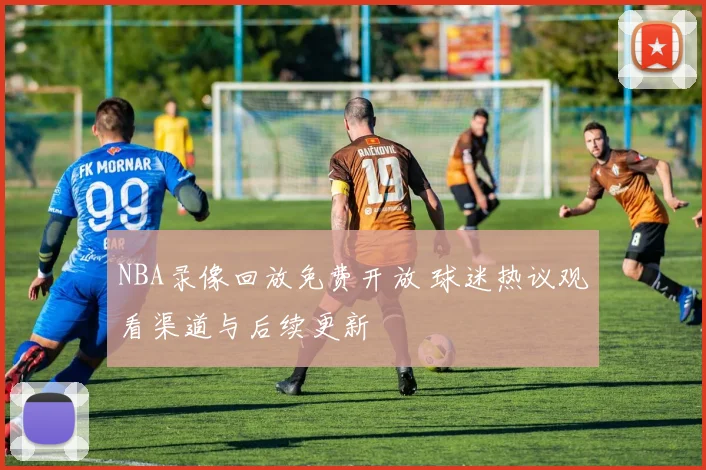 NBA录像回放免费开放 球迷热议观看渠道与后续更新
