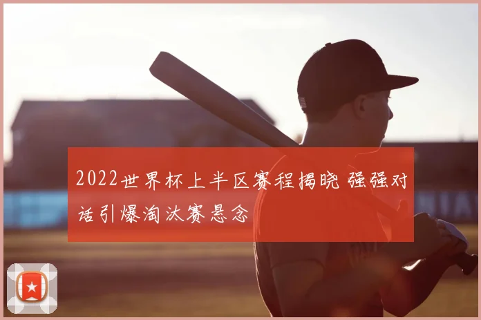 2022世界杯上半区赛程揭晓 强强对话引爆淘汰赛悬念
