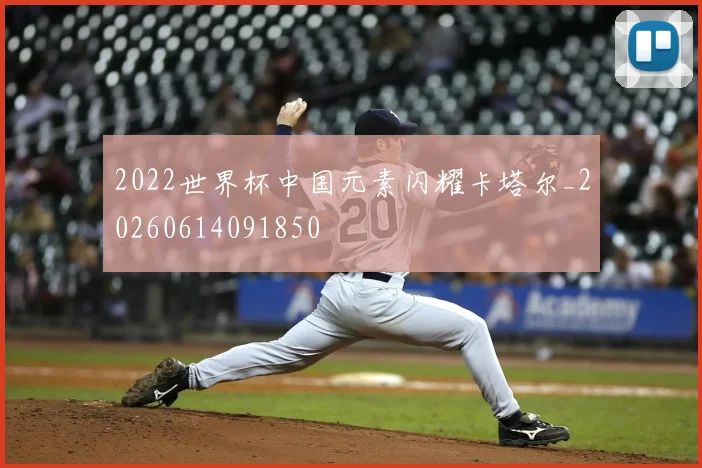 2022世界杯中国元素闪耀卡塔尔_20260614091850
