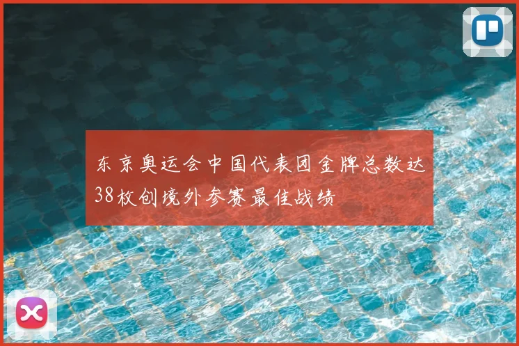 东京奥运会中国代表团金牌总数达38枚创境外参赛最佳战绩