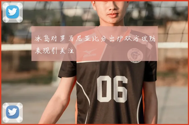 冰岛对罗马尼亚比分出炉双方攻防表现引关注