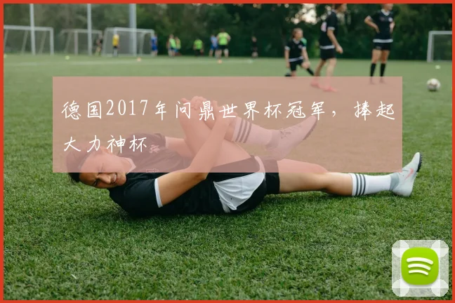 德国2017年问鼎世界杯冠军,捧起大力神杯
