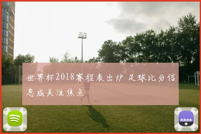 世界杯2018赛程表出炉 足球比分信息成关注焦点