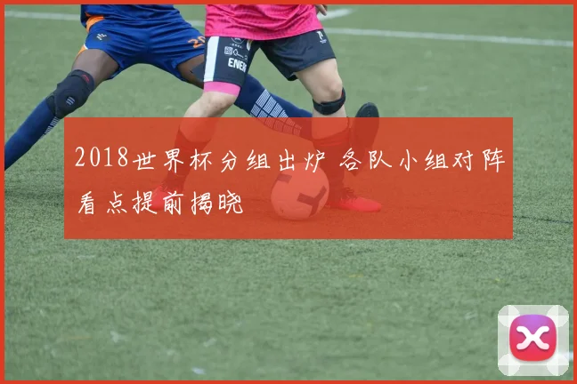 2018世界杯分组出炉 各队小组对阵看点提前揭晓