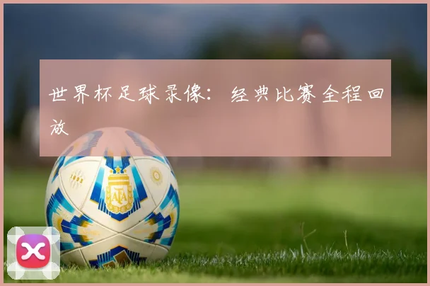 世界杯足球录像：经典比赛全程回放