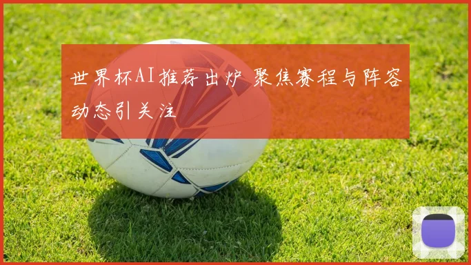 世界杯AI推荐出炉 聚焦赛程与阵容动态引关注