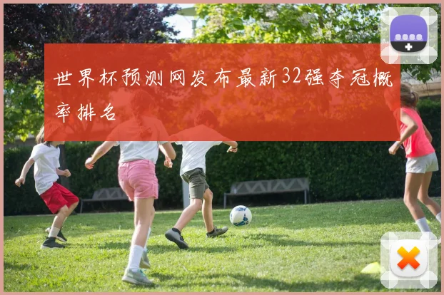 世界杯预测网发布最新32强夺冠概率排名