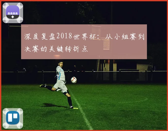 深度复盘2018世界杯：从小组赛到决赛的关键转折点