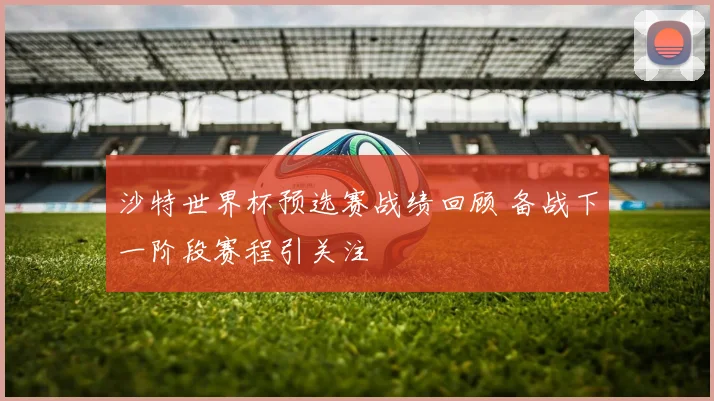 沙特世界杯预选赛战绩回顾 备战下一阶段赛程引关注