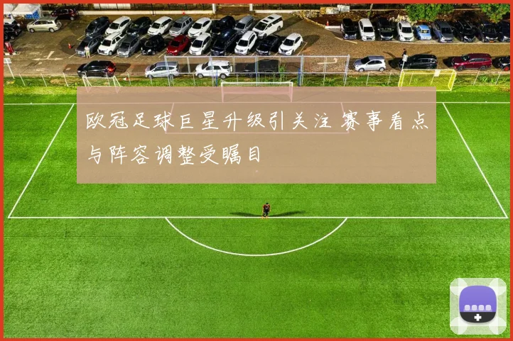 欧冠足球巨星升级引关注 赛事看点与阵容调整受瞩目