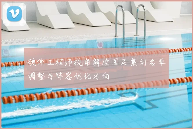 硬件工程师视角解读国足集训名单调整与阵容优化方向