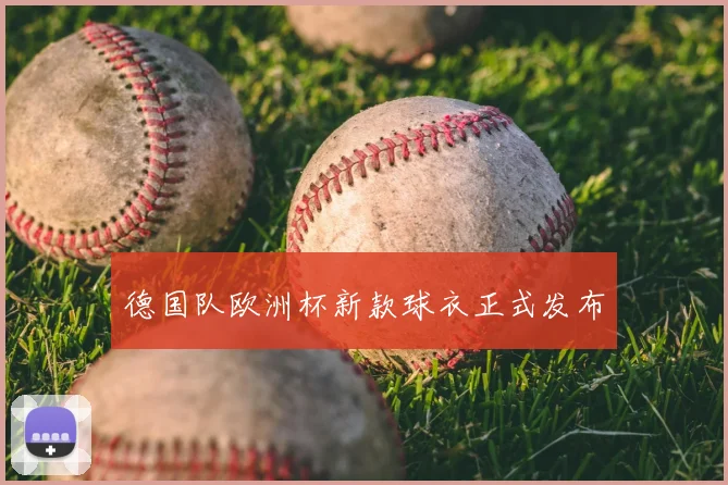 德国队欧洲杯新款球衣正式发布
