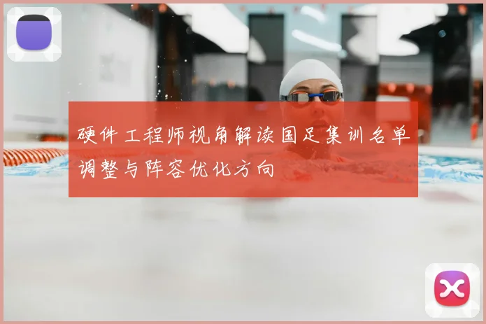 硬件工程师视角解读国足集训名单调整与阵容优化方向