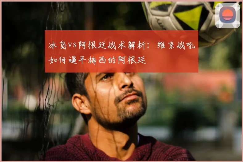 冰岛vs阿根廷战术解析:维京战吼如何逼平梅西的阿根廷
