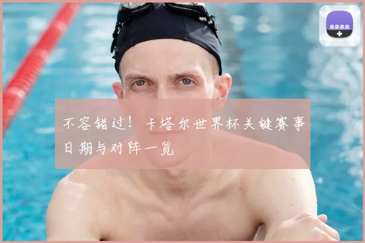 不容错过!卡塔尔世界杯关键赛事日期与对阵一览