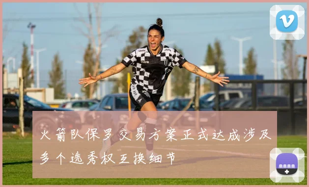 火箭队保罗交易方案正式达成涉及多个选秀权互换细节