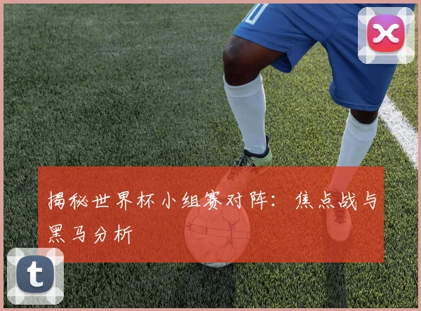 揭秘世界杯小组赛对阵:焦点战与黑马分析
