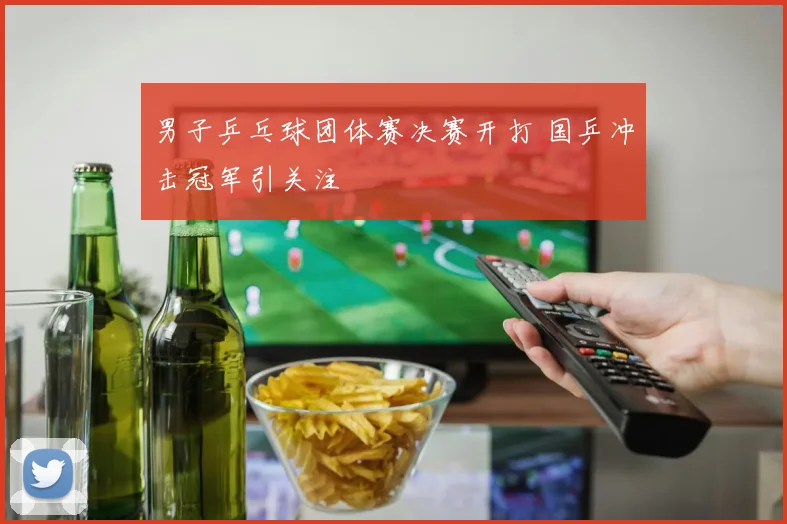 男子乒乓球团体赛决赛开打 国乒冲击冠军引关注