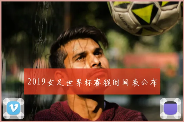 2019女足世界杯赛程时间表公布