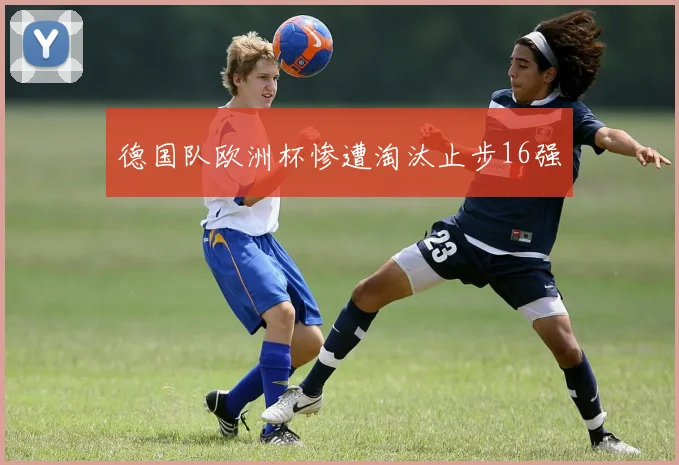 德国队欧洲杯惨遭淘汰止步16强
