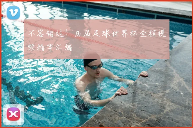 不容错过!历届足球世界杯全程视频精华汇编