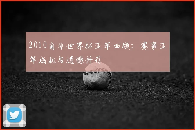 2010南非世界杯亚军回顾:赛事亚军成就与遗憾并存