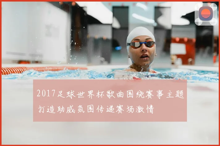 2017足球世界杯歌曲围绕赛事主题打造助威氛围传递赛场激情