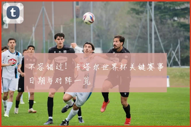 不容错过!卡塔尔世界杯关键赛事日期与对阵一览
