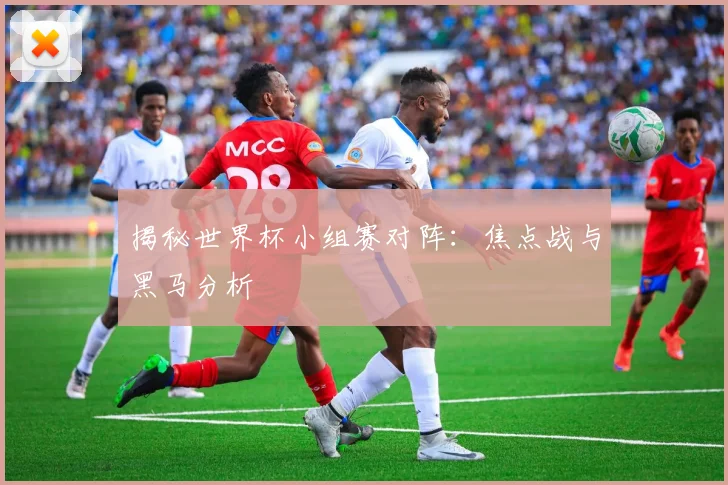 揭秘世界杯小组赛对阵:焦点战与黑马分析