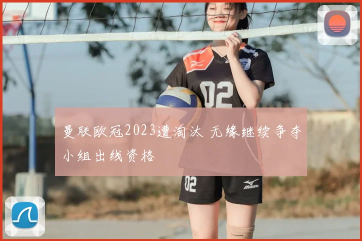 曼联欧冠2023遭淘汰 无缘继续争夺小组出线资格