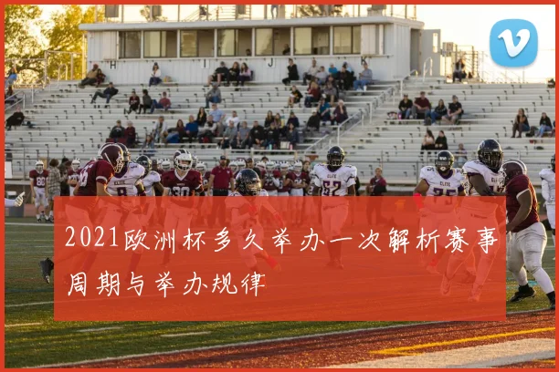 2021欧洲杯多久举办一次解析赛事周期与举办规律
