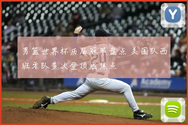 男篮世界杯历届冠军盘点 美国队西班牙队多次登顶成焦点