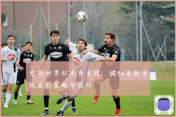 巴西世界杯免费竞猜:揭秘高胜率玩家的策略与技巧